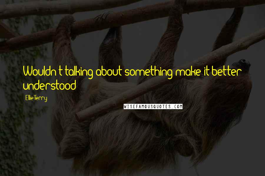 Ellie Terry quotes: Wouldn't talking about something make it better understood?