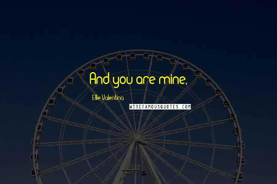 Ellie Valentina quotes: And you are mine,