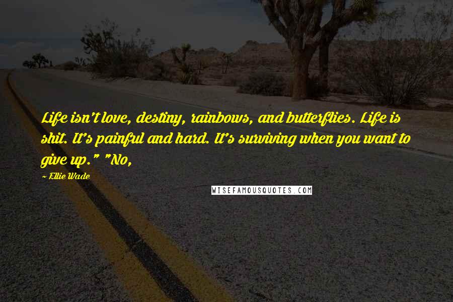 Ellie Wade quotes: Life isn't love, destiny, rainbows, and butterflies. Life is shit. It's painful and hard. It's surviving when you want to give up." "No,