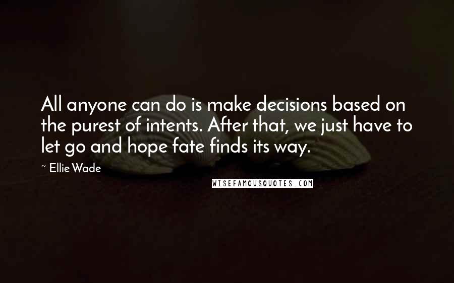 Ellie Wade quotes: All anyone can do is make decisions based on the purest of intents. After that, we just have to let go and hope fate finds its way.