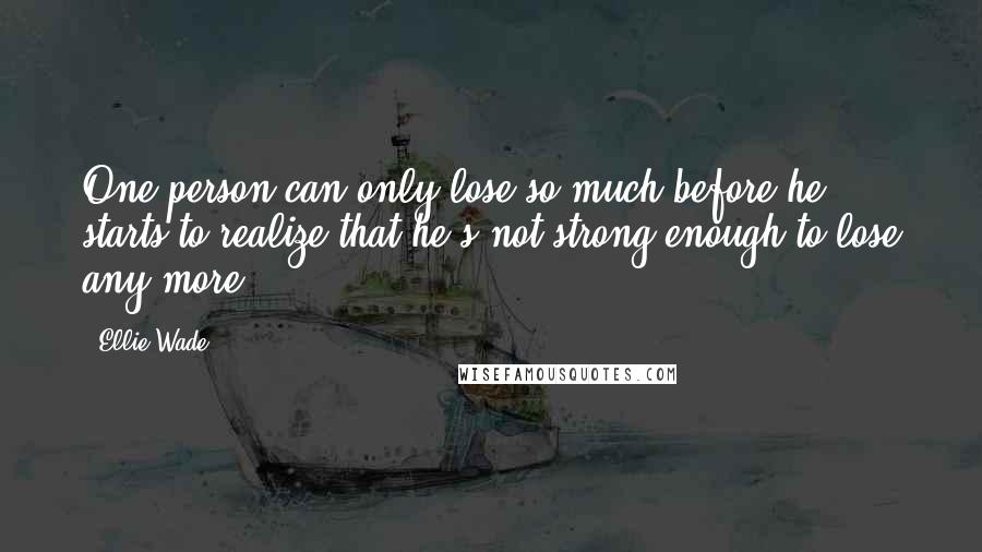 Ellie Wade quotes: One person can only lose so much before he starts to realize that he's not strong enough to lose any more.