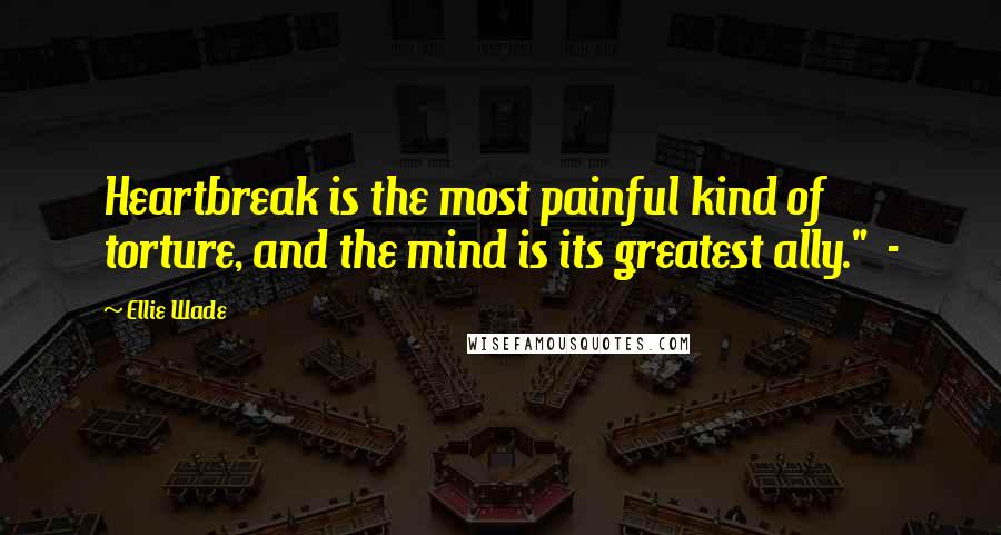 Ellie Wade quotes: Heartbreak is the most painful kind of torture, and the mind is its greatest ally." -