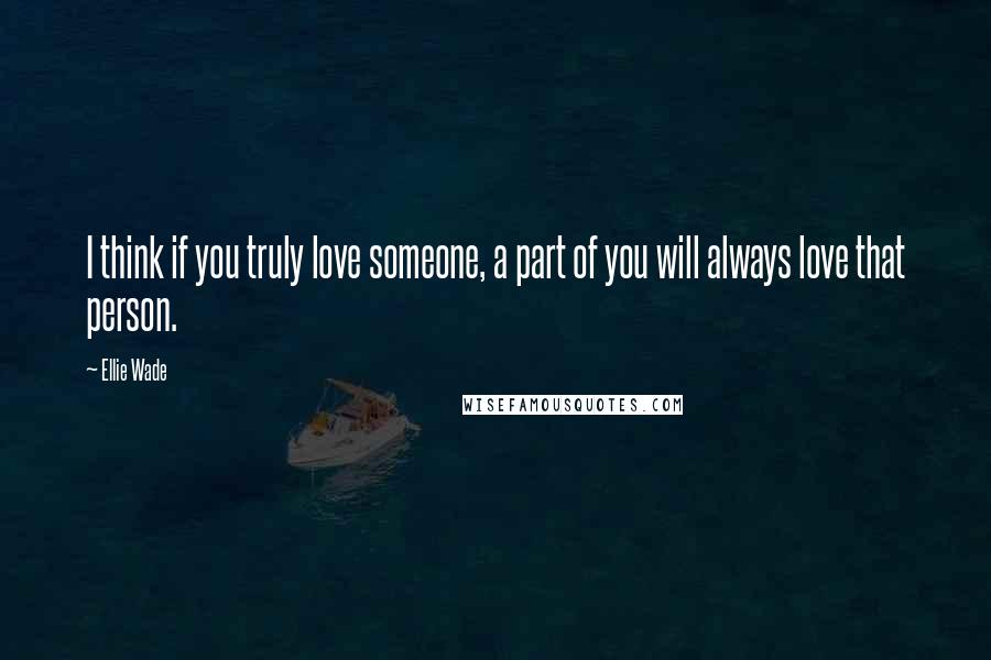 Ellie Wade quotes: I think if you truly love someone, a part of you will always love that person.