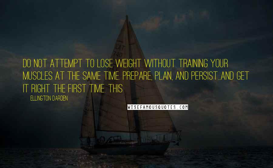 Ellington Darden quotes: Do not attempt to lose weight without training your muscles at the same time. Prepare, plan, and persist...and get it right the first time. This