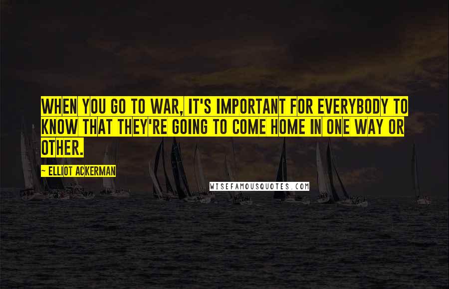 Elliot Ackerman quotes: When you go to war, it's important for everybody to know that they're going to come home in one way or other.