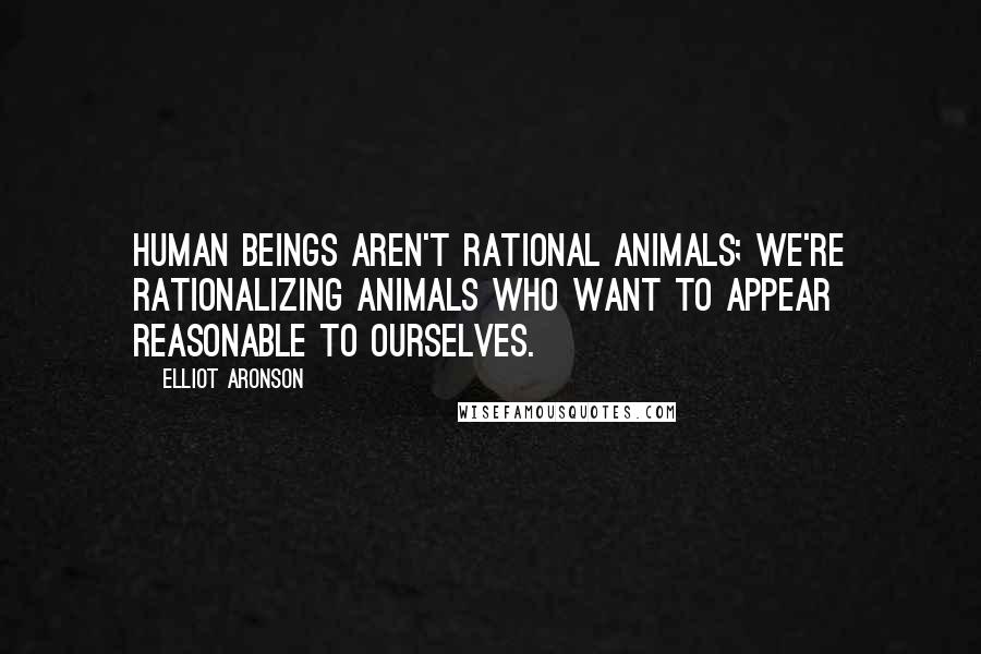 Elliot Aronson quotes: Human beings aren't rational animals; we're rationalizing animals who want to appear reasonable to ourselves. Elliot Aronson quotes: Human beings aren't rational animals; we're rationalizing animals who want to appear reasonable to ourselves.