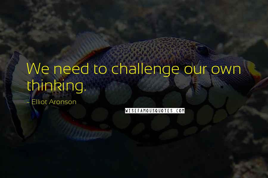 Elliot Aronson quotes: We need to challenge our own thinking.