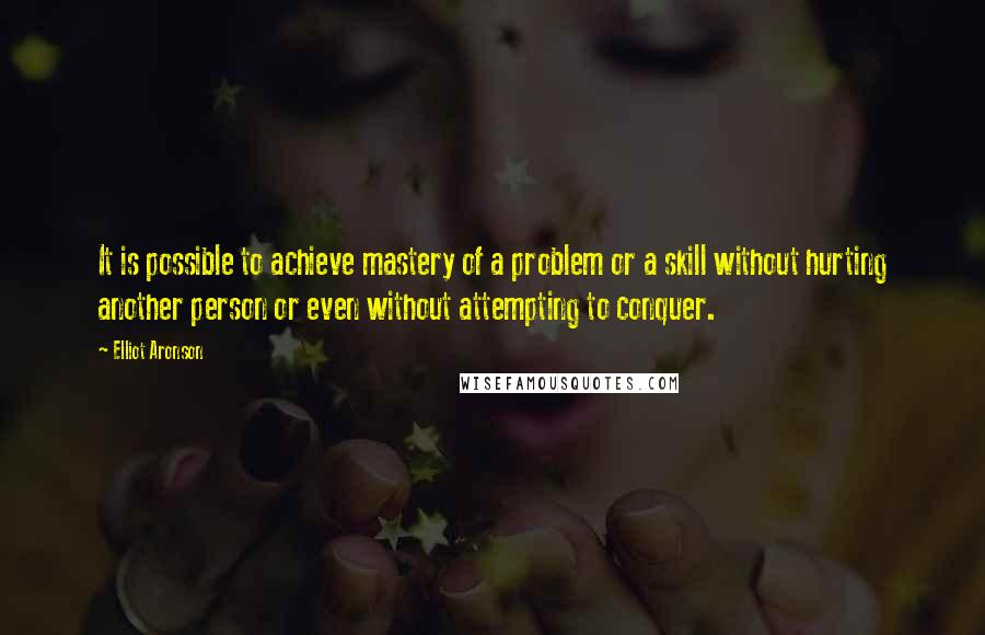 Elliot Aronson quotes: It is possible to achieve mastery of a problem or a skill without hurting another person or even without attempting to conquer.