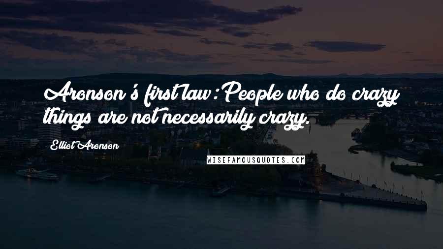 Elliot Aronson quotes: Aronson's first law:People who do crazy things are not necessarily crazy.