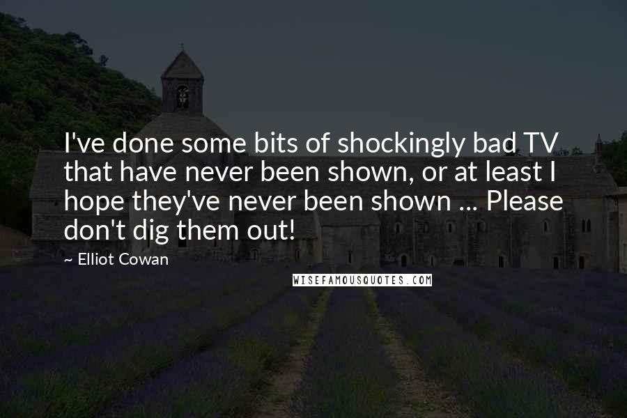 Elliot Cowan quotes: I've done some bits of shockingly bad TV that have never been shown, or at least I hope they've never been shown ... Please don't dig them out!