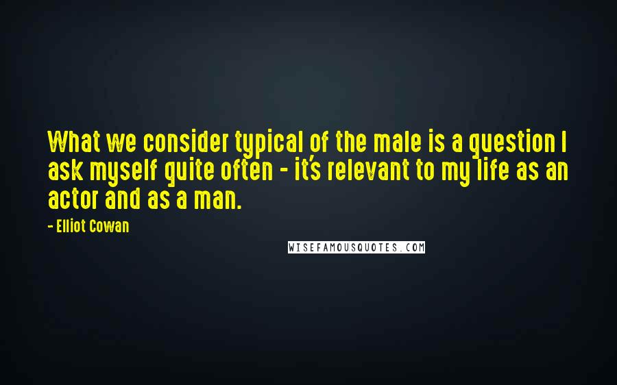 Elliot Cowan quotes: What we consider typical of the male is a question I ask myself quite often - it's relevant to my life as an actor and as a man.