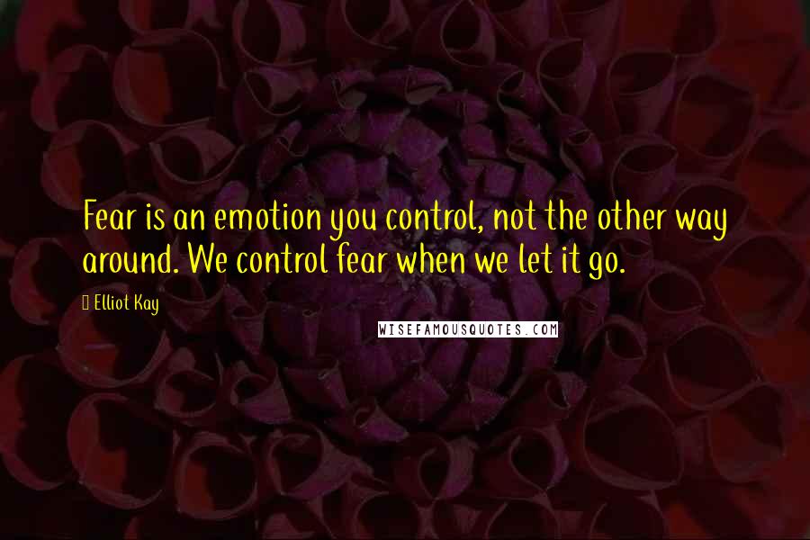 Elliot Kay quotes: Fear is an emotion you control, not the other way around. We control fear when we let it go.