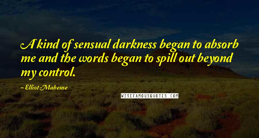 Elliot Mabeuse quotes: A kind of sensual darkness began to absorb me and the words began to spill out beyond my control.