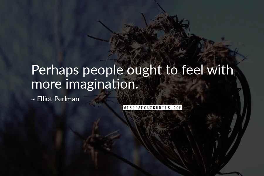 Elliot Perlman quotes: Perhaps people ought to feel with more imagination.