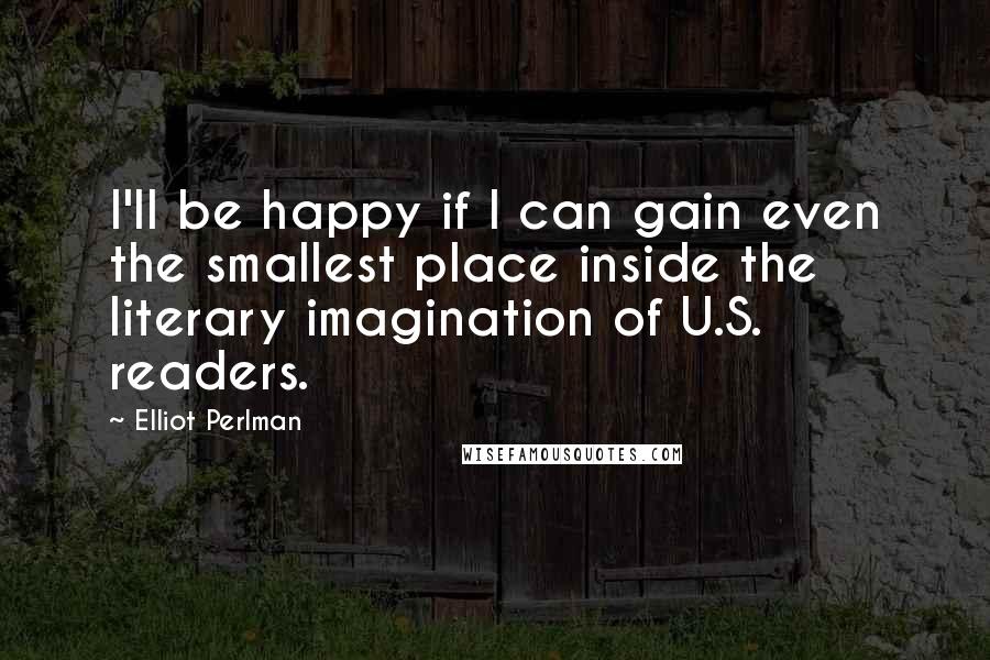 Elliot Perlman quotes: I'll be happy if I can gain even the smallest place inside the literary imagination of U.S. readers.