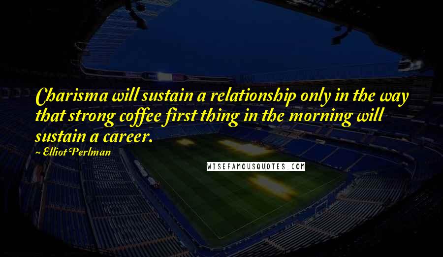 Elliot Perlman quotes: Charisma will sustain a relationship only in the way that strong coffee first thing in the morning will sustain a career.