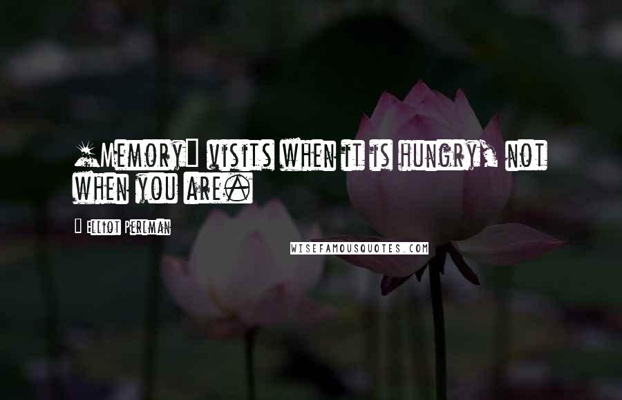 Elliot Perlman quotes: [Memory] visits when it is hungry, not when you are.