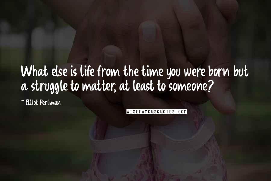 Elliot Perlman quotes: What else is life from the time you were born but a struggle to matter, at least to someone?