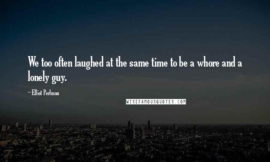 Elliot Perlman quotes: We too often laughed at the same time to be a whore and a lonely guy.