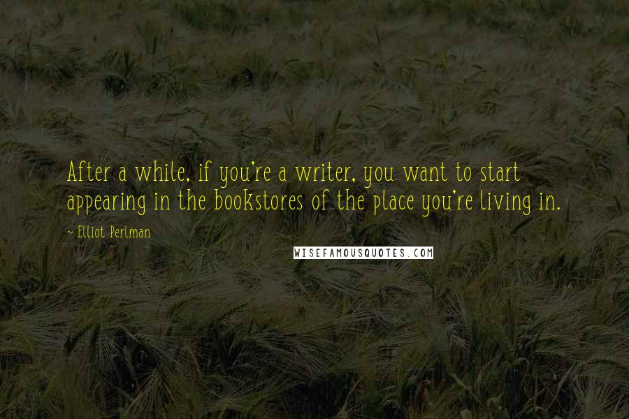 Elliot Perlman quotes: After a while, if you're a writer, you want to start appearing in the bookstores of the place you're living in.