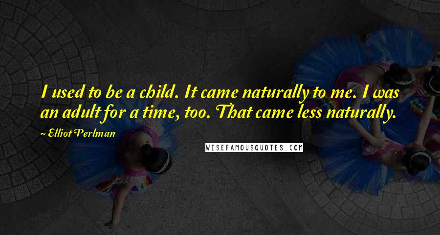 Elliot Perlman quotes: I used to be a child. It came naturally to me. I was an adult for a time, too. That came less naturally.