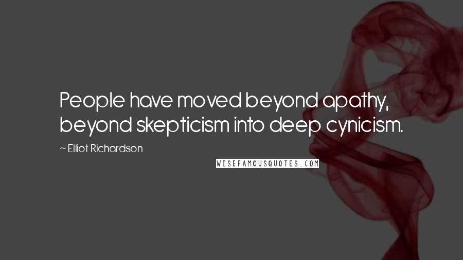 Elliot Richardson quotes: People have moved beyond apathy, beyond skepticism into deep cynicism.