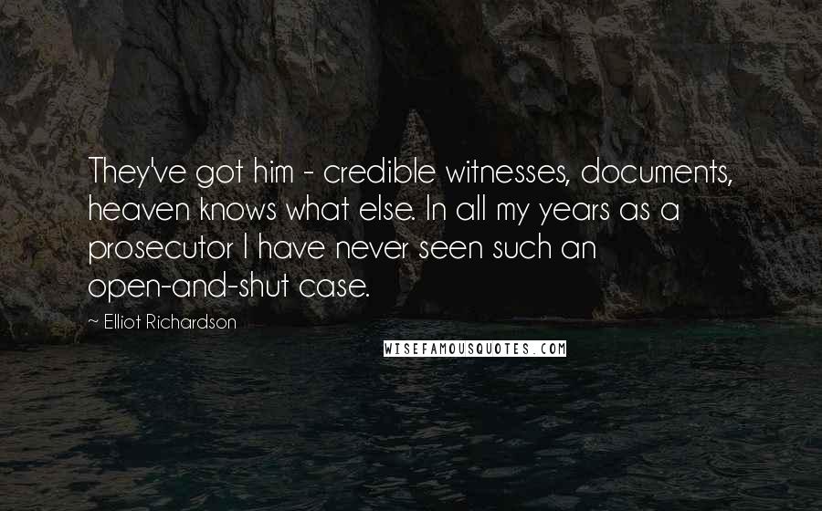 Elliot Richardson quotes: They've got him - credible witnesses, documents, heaven knows what else. In all my years as a prosecutor I have never seen such an open-and-shut case.