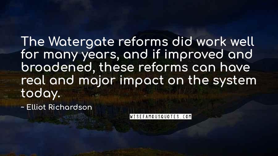 Elliot Richardson quotes: The Watergate reforms did work well for many years, and if improved and broadened, these reforms can have real and major impact on the system today.