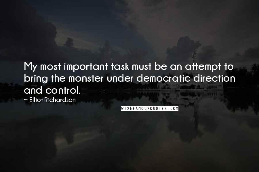 Elliot Richardson quotes: My most important task must be an attempt to bring the monster under democratic direction and control.