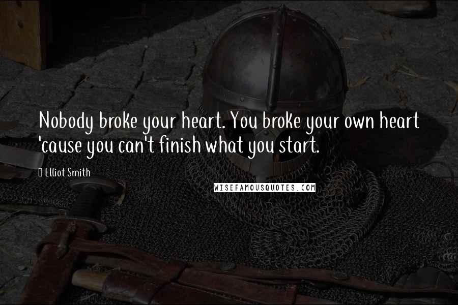 Elliot Smith quotes: Nobody broke your heart. You broke your own heart 'cause you can't finish what you start.