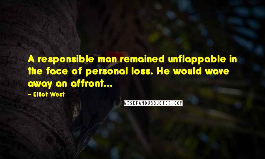 Elliot West quotes: A responsible man remained unflappable in the face of personal loss. He would wave away an affront... Elliot West quotes: A responsible man remained unflappable in the face of personal loss. He would wave away an affront...