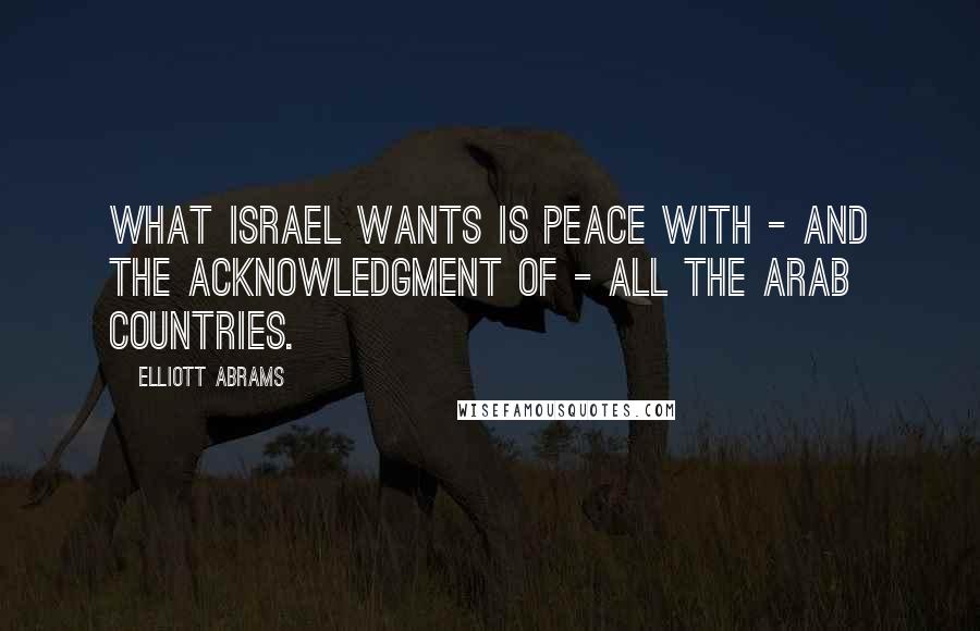 Elliott Abrams quotes: What Israel wants is peace with - and the acknowledgment of - all the Arab countries.