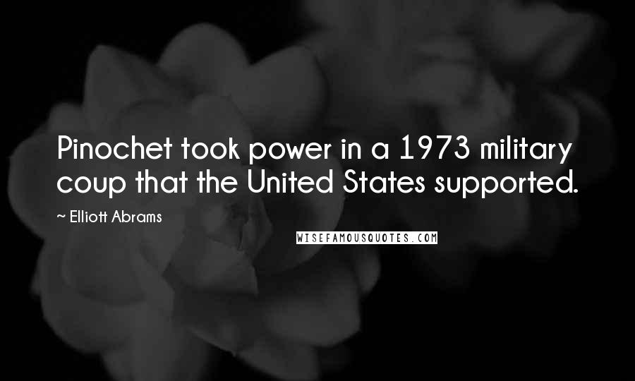 Elliott Abrams quotes: Pinochet took power in a 1973 military coup that the United States supported.