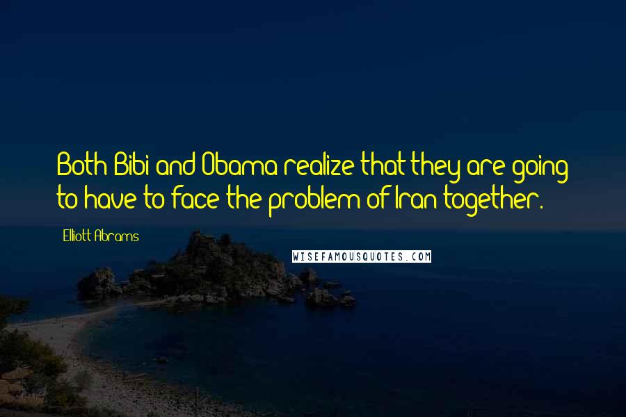 Elliott Abrams quotes: Both Bibi and Obama realize that they are going to have to face the problem of Iran together.
