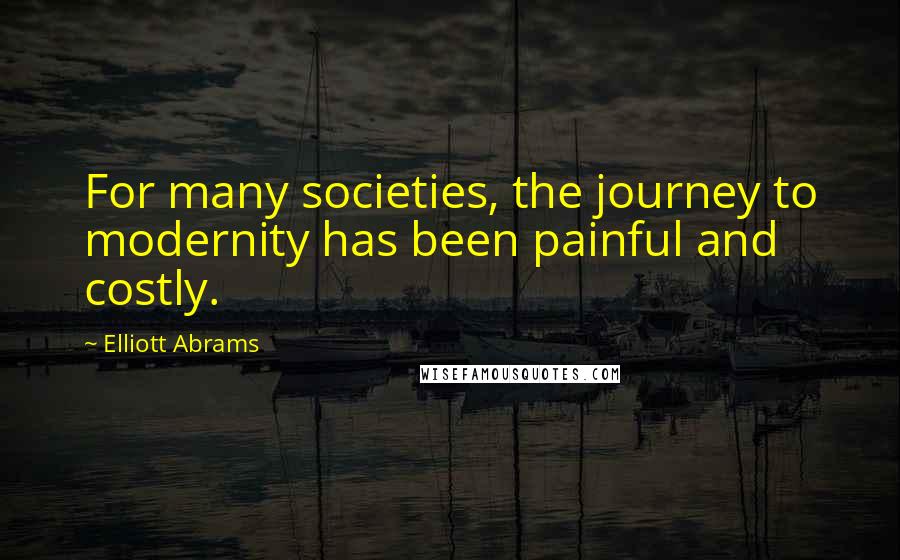 Elliott Abrams quotes: For many societies, the journey to modernity has been painful and costly.