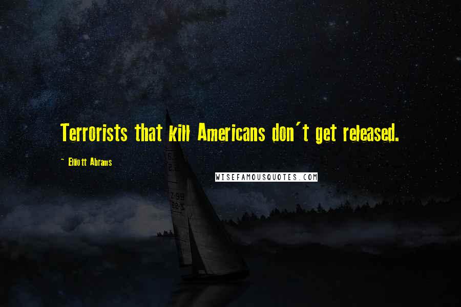 Elliott Abrams quotes: Terrorists that kill Americans don't get released.