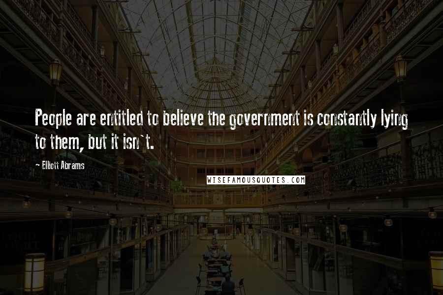 Elliott Abrams quotes: People are entitled to believe the government is constantly lying to them, but it isn't.