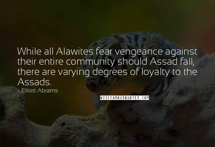 Elliott Abrams quotes: While all Alawites fear vengeance against their entire community should Assad fall, there are varying degrees of loyalty to the Assads.