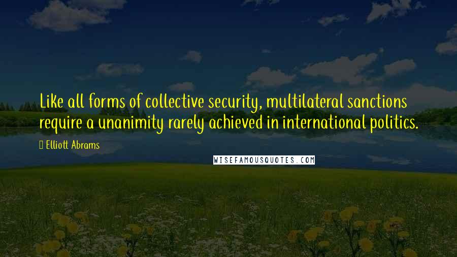 Elliott Abrams quotes: Like all forms of collective security, multilateral sanctions require a unanimity rarely achieved in international politics.