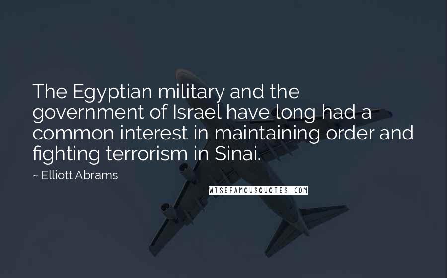 Elliott Abrams quotes: The Egyptian military and the government of Israel have long had a common interest in maintaining order and fighting terrorism in Sinai.