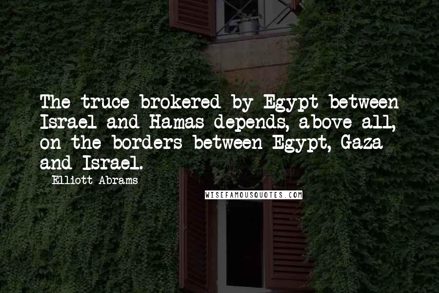 Elliott Abrams quotes: The truce brokered by Egypt between Israel and Hamas depends, above all, on the borders between Egypt, Gaza and Israel.