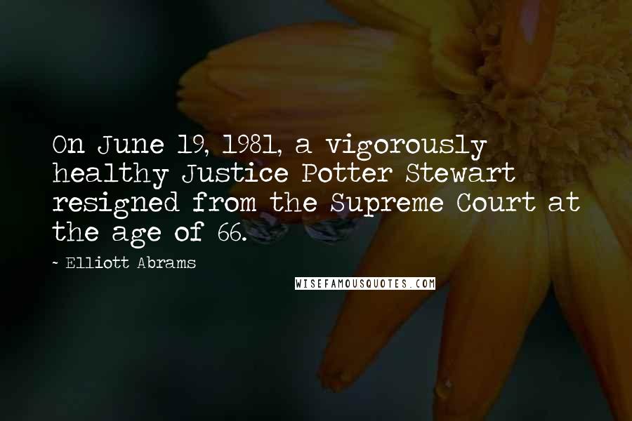 Elliott Abrams quotes: On June 19, 1981, a vigorously healthy Justice Potter Stewart resigned from the Supreme Court at the age of 66.