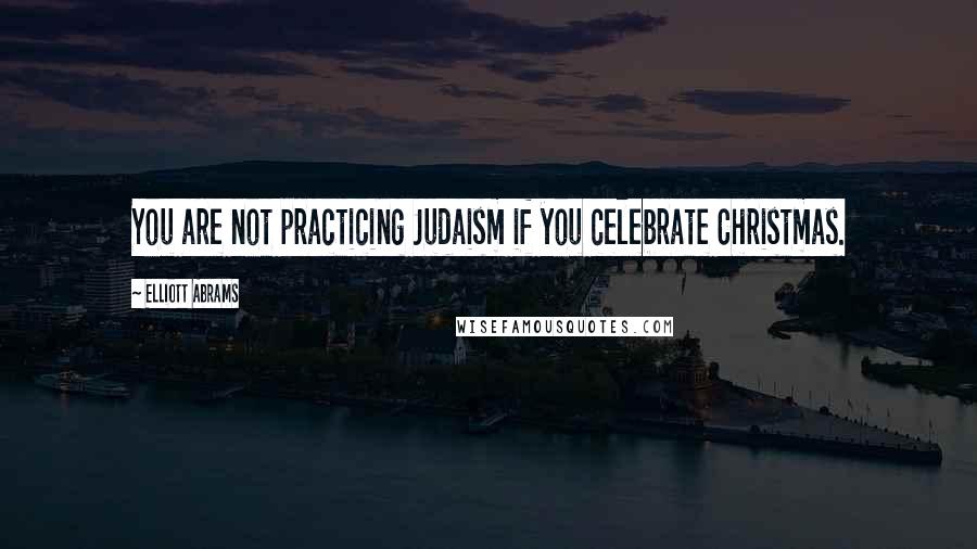 Elliott Abrams quotes: You are not practicing Judaism if you celebrate Christmas.