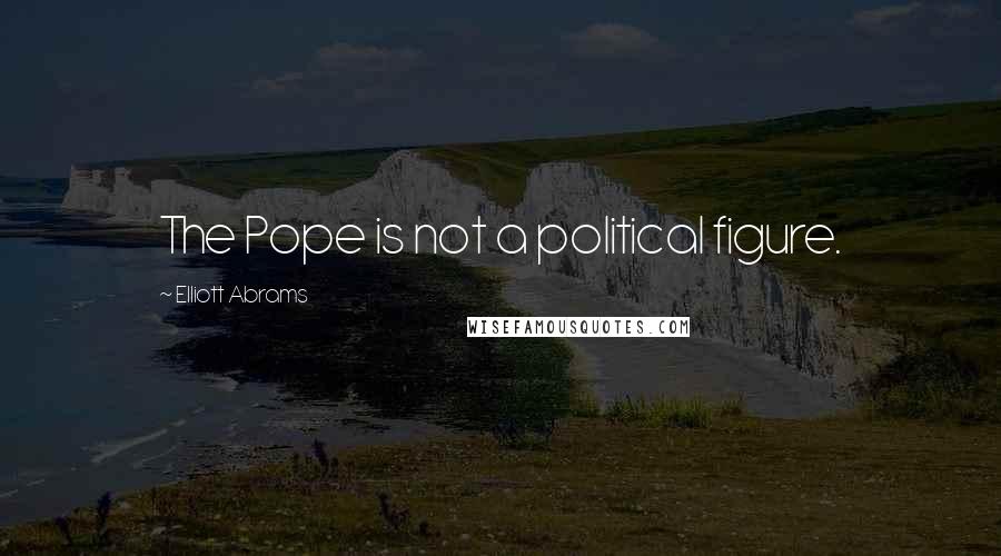Elliott Abrams quotes: The Pope is not a political figure.