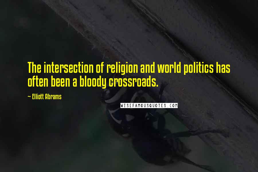 Elliott Abrams quotes: The intersection of religion and world politics has often been a bloody crossroads.
