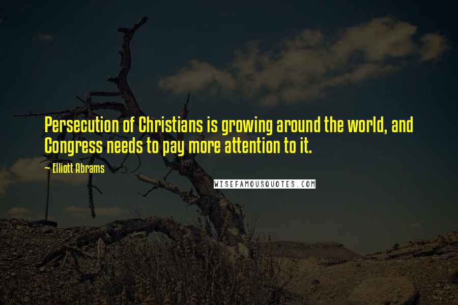 Elliott Abrams quotes: Persecution of Christians is growing around the world, and Congress needs to pay more attention to it.