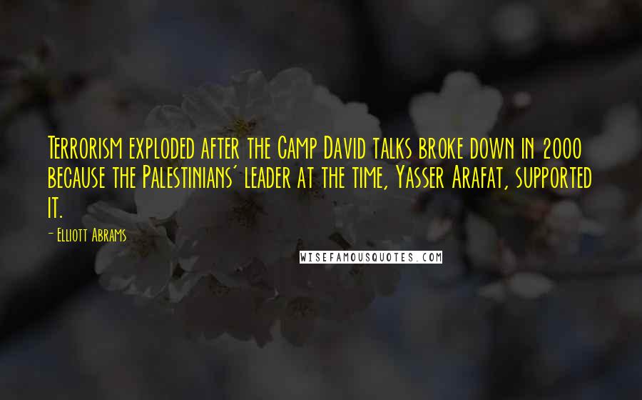 Elliott Abrams quotes: Terrorism exploded after the Camp David talks broke down in 2000 because the Palestinians' leader at the time, Yasser Arafat, supported it.