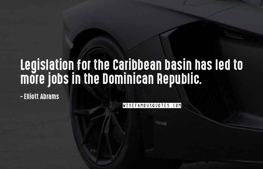 Elliott Abrams quotes: Legislation for the Caribbean basin has led to more jobs in the Dominican Republic.
