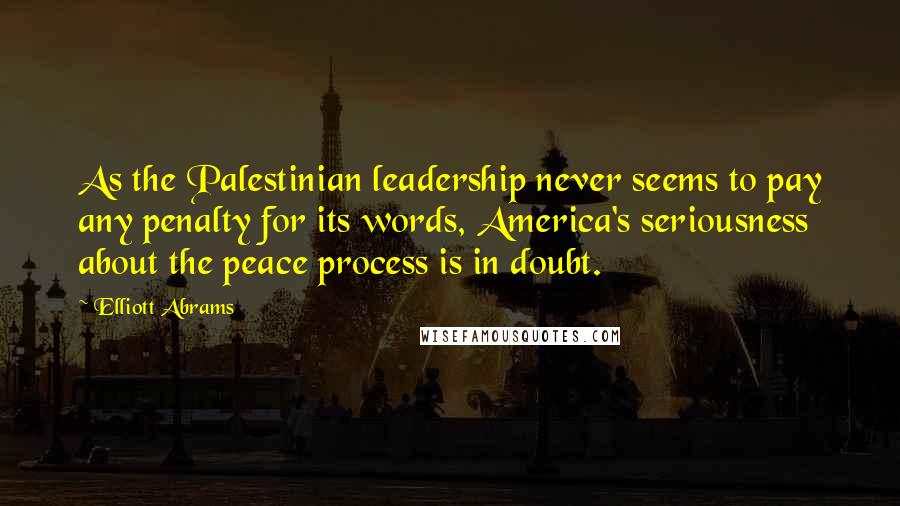 Elliott Abrams quotes: As the Palestinian leadership never seems to pay any penalty for its words, America's seriousness about the peace process is in doubt.