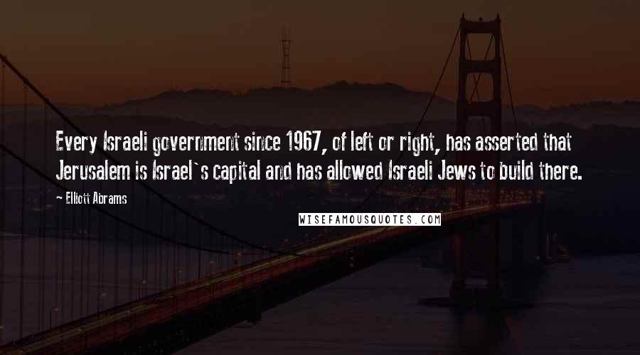 Elliott Abrams quotes: Every Israeli government since 1967, of left or right, has asserted that Jerusalem is Israel's capital and has allowed Israeli Jews to build there.